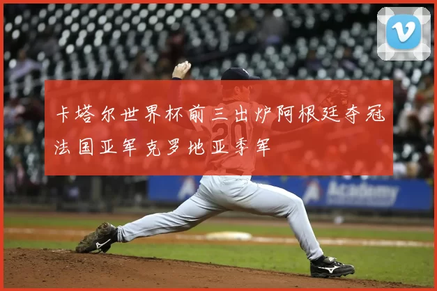 卡塔尔世界杯前三出炉阿根廷夺冠法国亚军克罗地亚季军