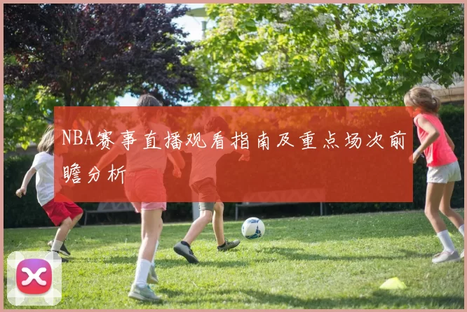NBA赛事直播观看指南及重点场次前瞻分析