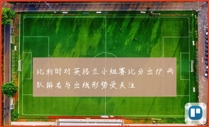比利时对英格兰小组赛比分出炉 两队排名与出线形势受关注