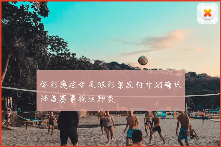 体彩奥运会足球彩票发行计划确认涵盖赛事投注种类