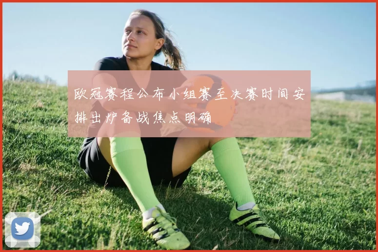 欧冠赛程公布小组赛至决赛时间安排出炉备战焦点明确