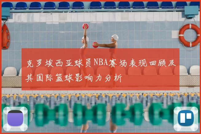 克罗埃西亚球员NBA赛场表现回顾及其国际篮球影响力分析
