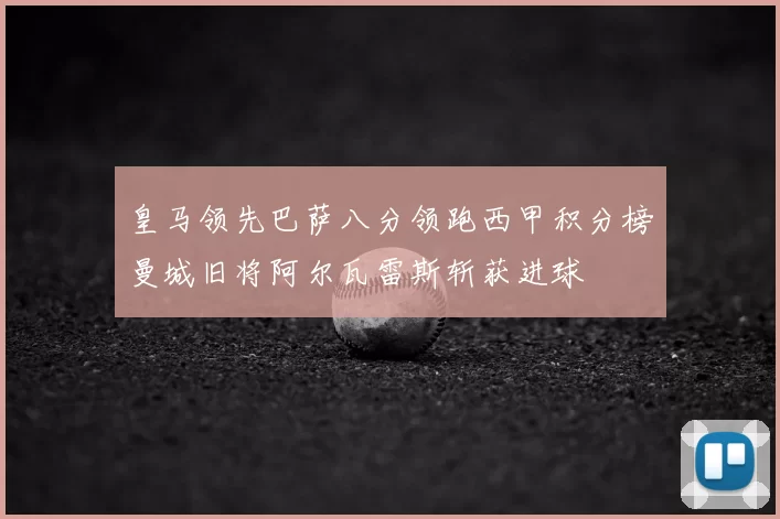 皇马领先巴萨八分领跑西甲积分榜曼城旧将阿尔瓦雷斯斩获进球