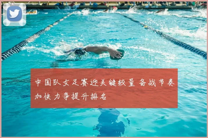 中国队女足赛迎关键较量 备战节奏加快力争提升排名