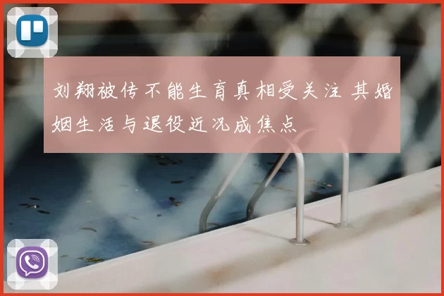 刘翔被传不能生育真相受关注 其婚姻生活与退役近况成焦点