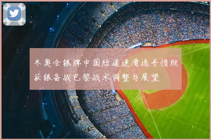 冬奥会银牌中国短道速滑选手惜败获银备战巴黎战术调整与展望