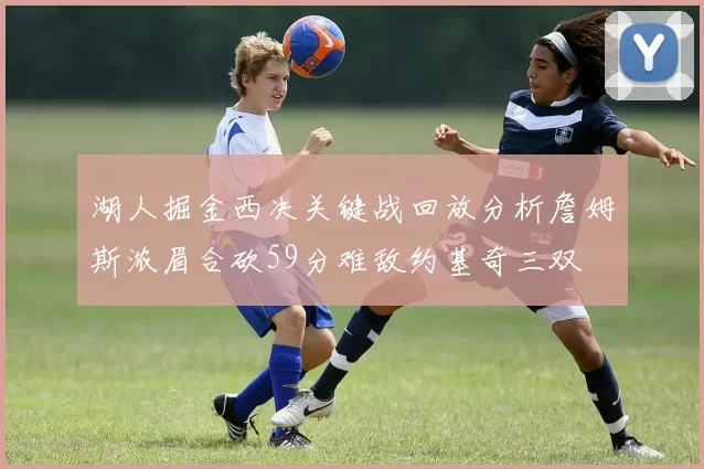 湖人掘金西决关键战回放分析詹姆斯浓眉合砍59分难敌约基奇三双