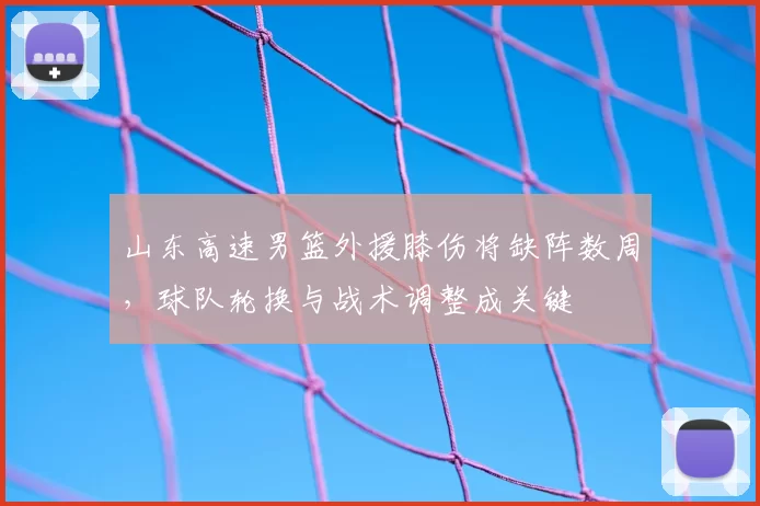 山东高速男篮外援膝伤将缺阵数周，球队轮换与战术调整成关键