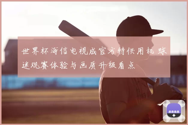 世界杯海信电视成官方特供用机 球迷观赛体验与画质升级看点