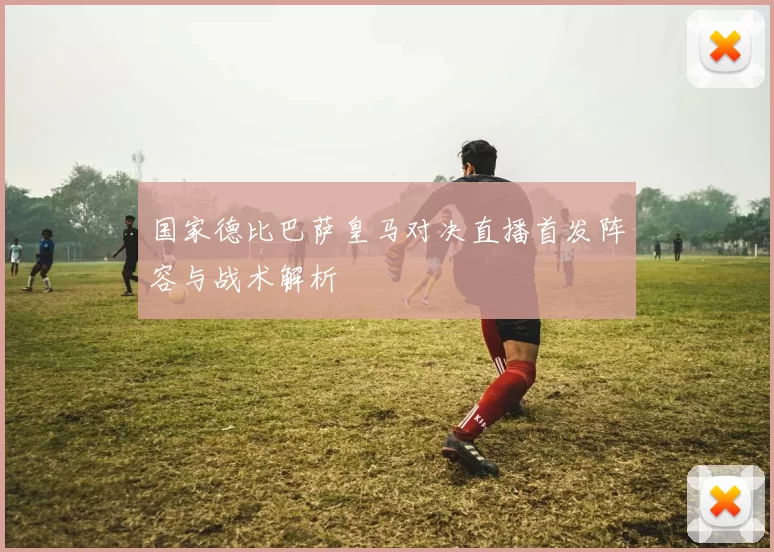 国家德比巴萨皇马对决直播首发阵容与战术解析