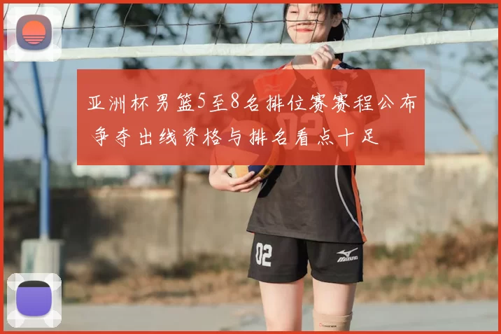 亚洲杯男篮5至8名排位赛赛程公布 争夺出线资格与排名看点十足