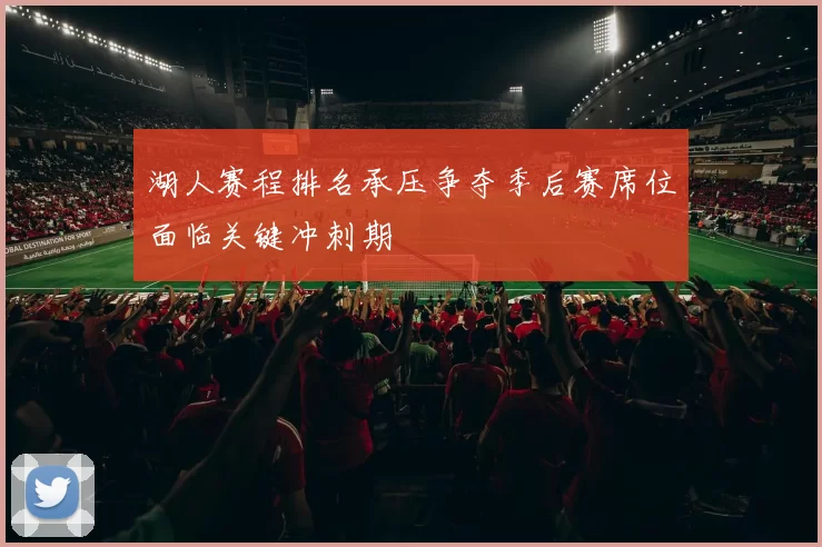湖人赛程排名承压争夺季后赛席位面临关键冲刺期