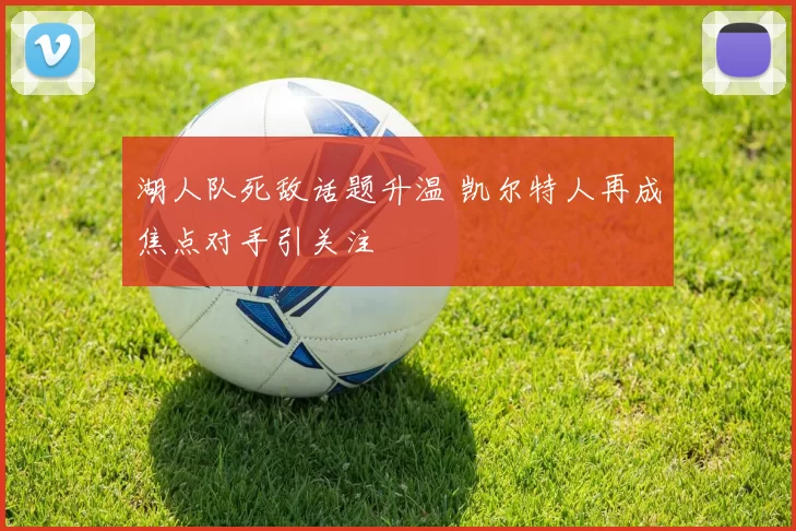 湖人队死敌话题升温 凯尔特人再成焦点对手引关注