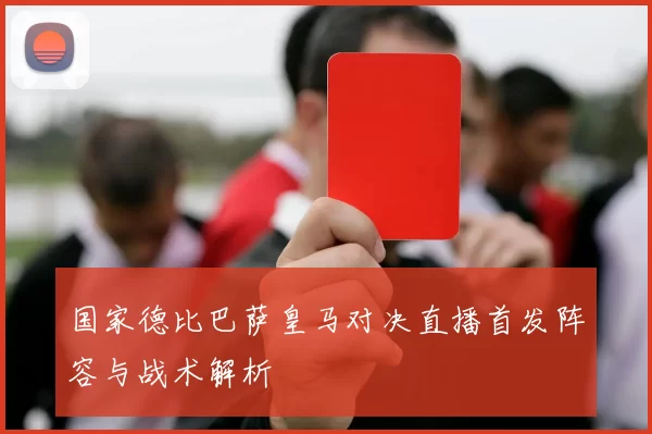 国家德比巴萨皇马对决直播首发阵容与战术解析