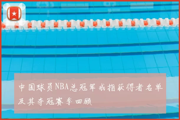 中国球员NBA总冠军戒指获得者名单及其夺冠赛季回顾