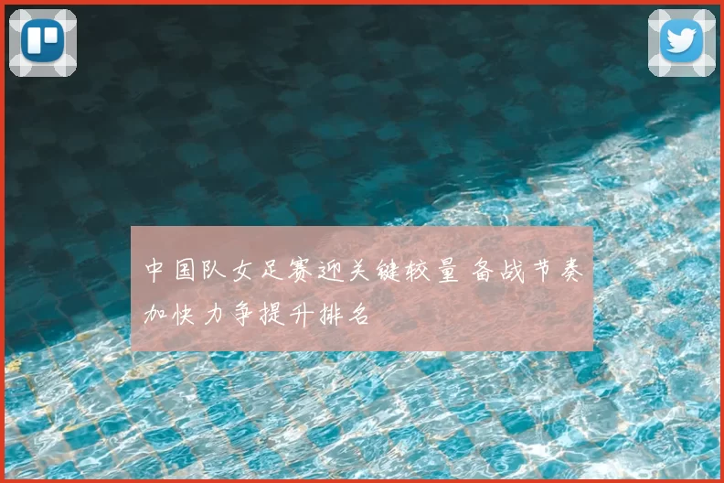 中国队女足赛迎关键较量 备战节奏加快力争提升排名