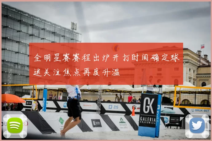 全明星赛赛程出炉开打时间确定球迷关注焦点再度升温