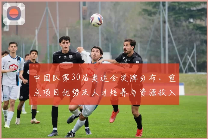中国队第30届奥运会奖牌分布、重点项目优势及人才培养与资源投入方向