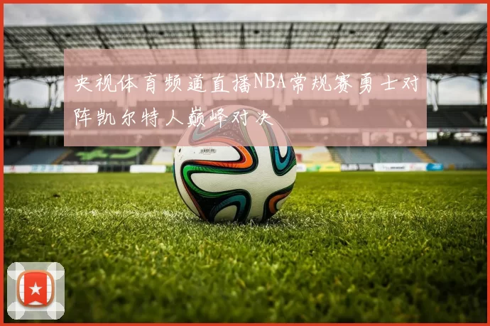 央视体育频道直播NBA常规赛勇士对阵凯尔特人巅峰对决