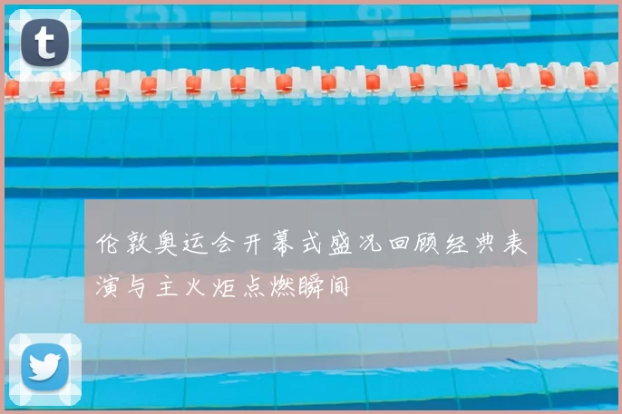 伦敦奥运会开幕式盛况回顾经典表演与主火炬点燃瞬间