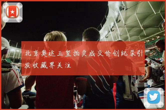 北京奥运玉玺拍卖成交价创纪录引发收藏界关注
