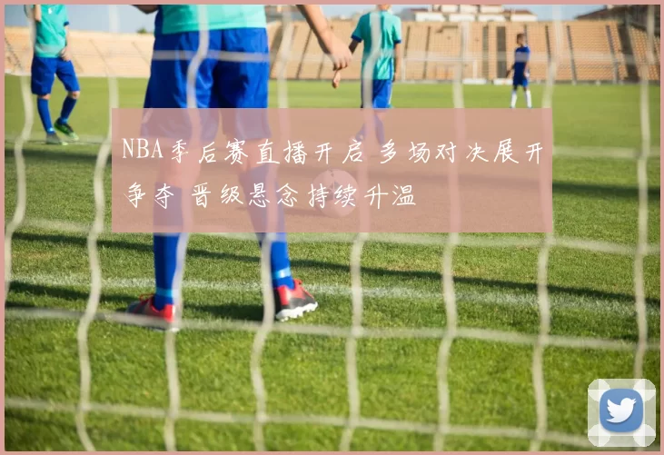 NBA季后赛直播开启 多场对决展开争夺 晋级悬念持续升温