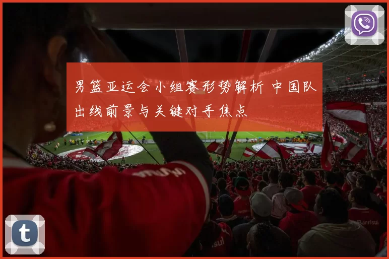 男篮亚运会小组赛形势解析 中国队出线前景与关键对手焦点