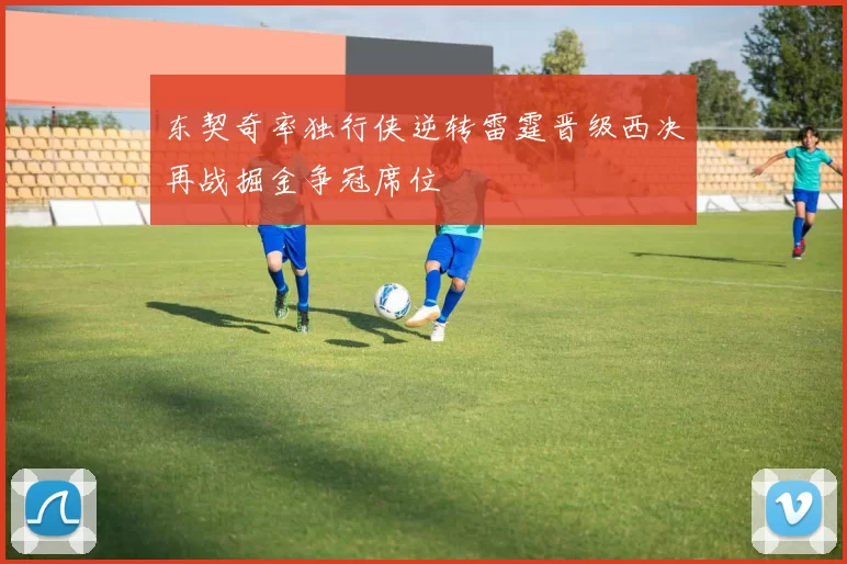 东契奇率独行侠逆转雷霆晋级西决再战掘金争冠席位