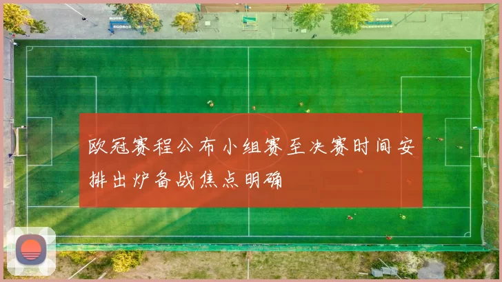 欧冠赛程公布小组赛至决赛时间安排出炉备战焦点明确