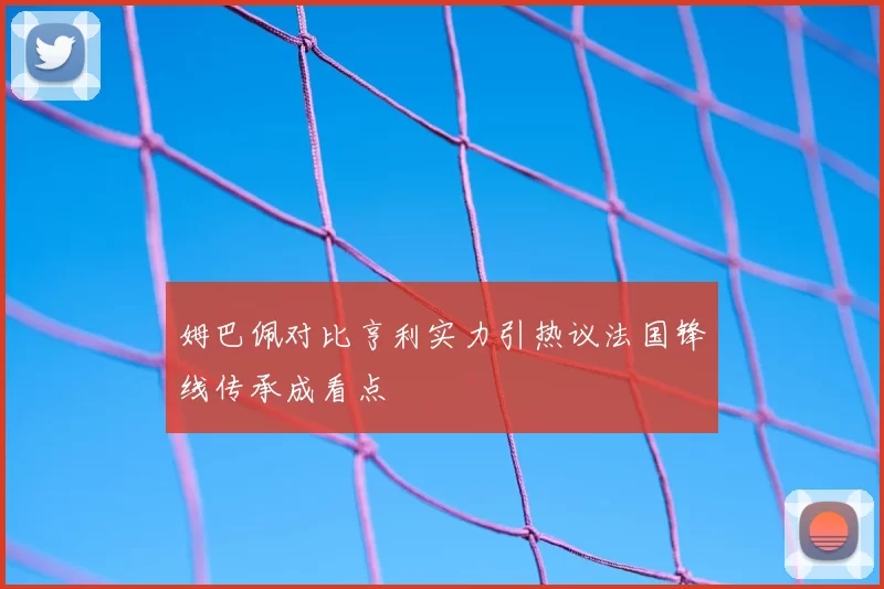 姆巴佩对比亨利实力引热议法国锋线传承成看点