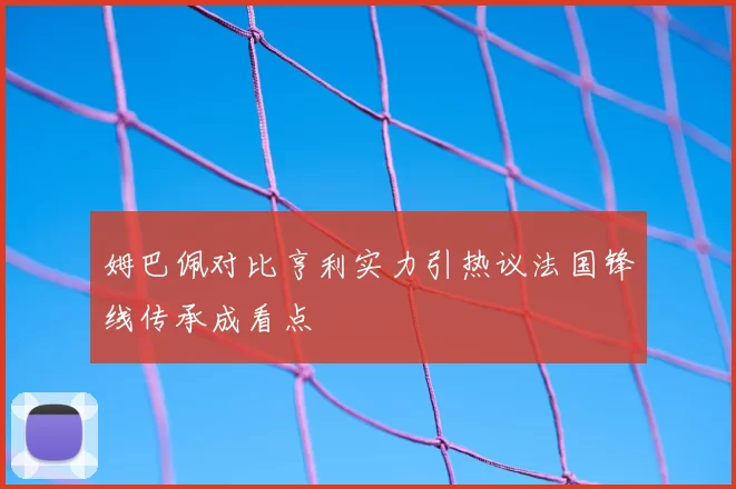 姆巴佩对比亨利实力引热议法国锋线传承成看点