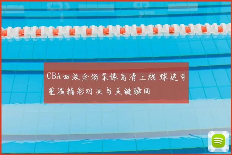 CBA回放全场录像高清上线 球迷可重温精彩对决与关键瞬间