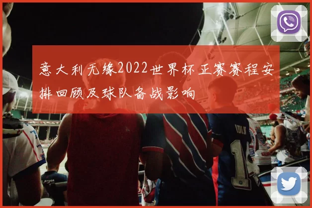 意大利无缘2022世界杯正赛赛程安排回顾及球队备战影响