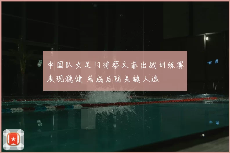 中国队女足门将蔡文菲出战训练赛表现稳健 或成后防关键人选