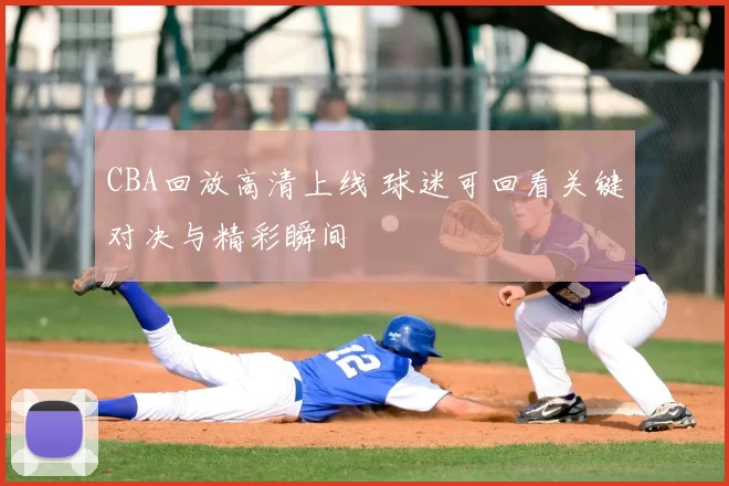 CBA回放高清上线 球迷可回看关键对决与精彩瞬间