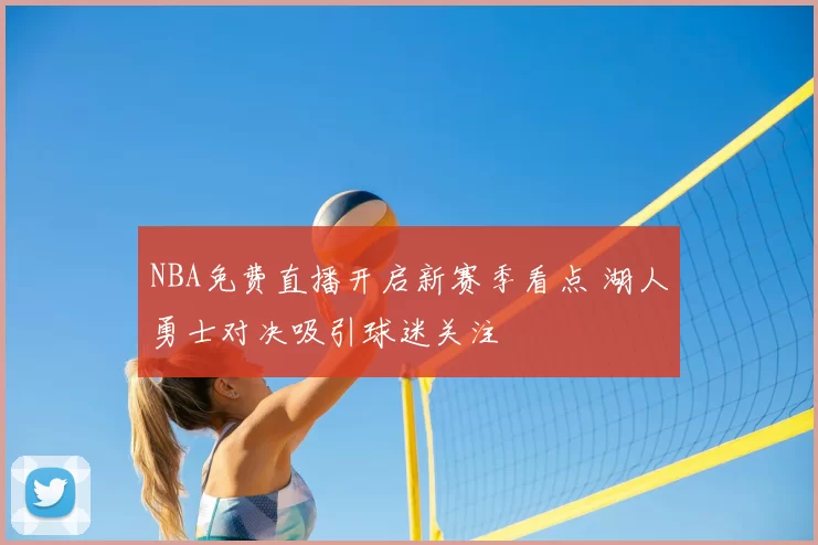 NBA免费直播开启新赛季看点 湖人勇士对决吸引球迷关注