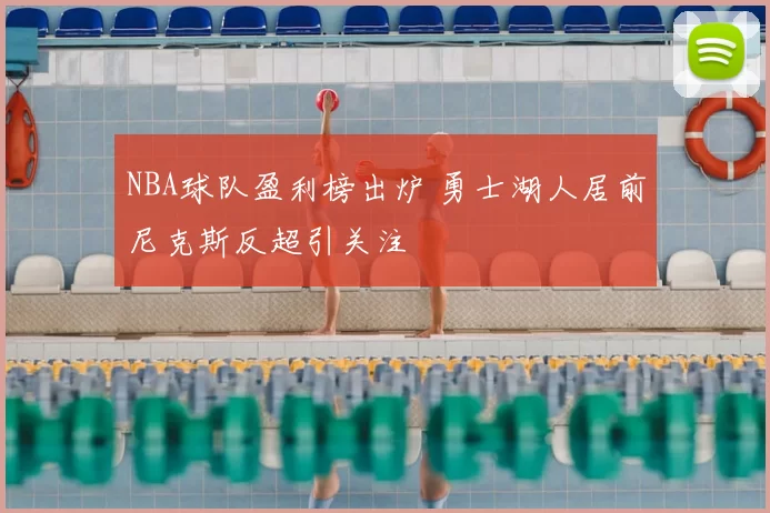 NBA球队盈利榜出炉 勇士湖人居前尼克斯反超引关注