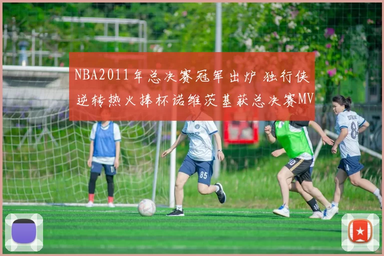NBA2011年总决赛冠军出炉 独行侠逆转热火捧杯诺维茨基获总决赛MVP