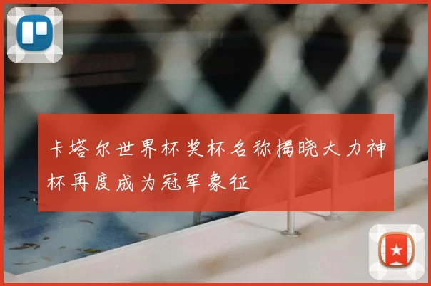卡塔尔世界杯奖杯名称揭晓大力神杯再度成为冠军象征