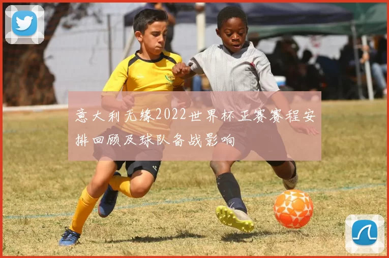 意大利无缘2022世界杯正赛赛程安排回顾及球队备战影响