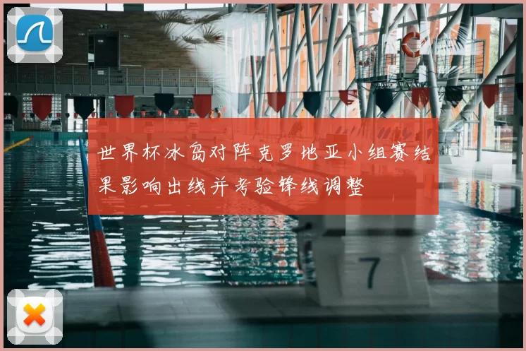 世界杯冰岛对阵克罗地亚小组赛结果影响出线并考验锋线调整