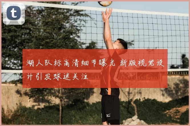 湖人队标高清细节曝光 新版视觉设计引发球迷关注