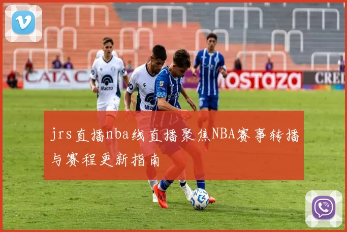 jrs直播nba线直播聚焦NBA赛事转播与赛程更新指南