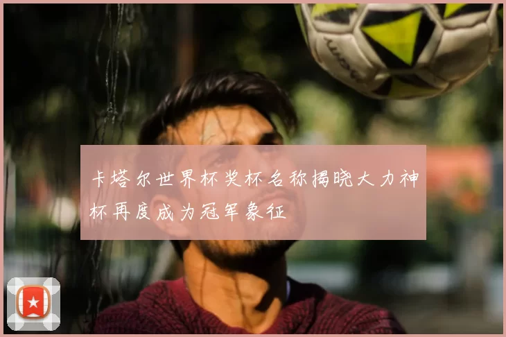 卡塔尔世界杯奖杯名称揭晓大力神杯再度成为冠军象征