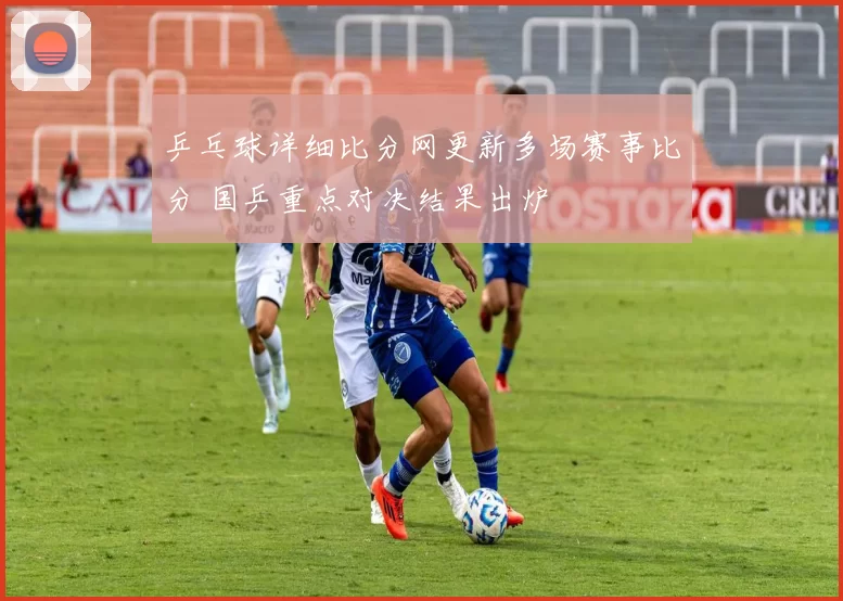 乒乓球详细比分网更新多场赛事比分 国乒重点对决结果出炉