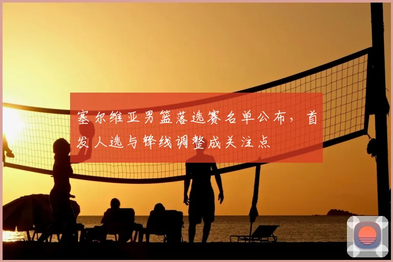 塞尔维亚男篮落选赛名单公布，首发人选与锋线调整成关注点