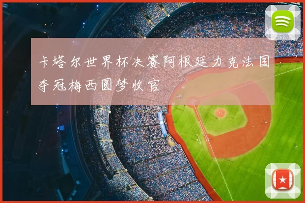 卡塔尔世界杯决赛阿根廷力克法国夺冠梅西圆梦收官