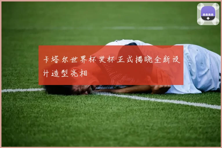 卡塔尔世界杯奖杯正式揭晓全新设计造型亮相