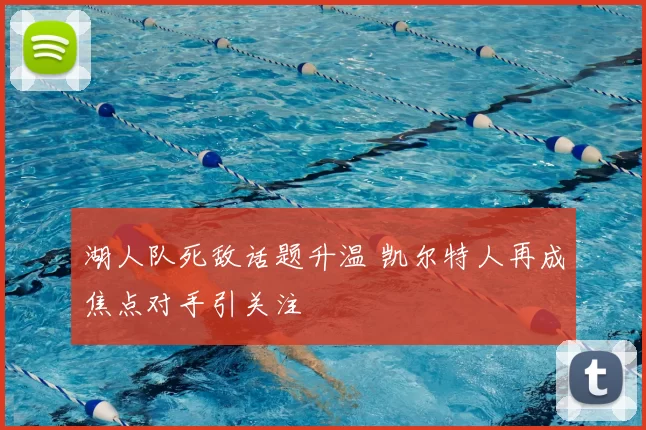 湖人队死敌话题升温 凯尔特人再成焦点对手引关注