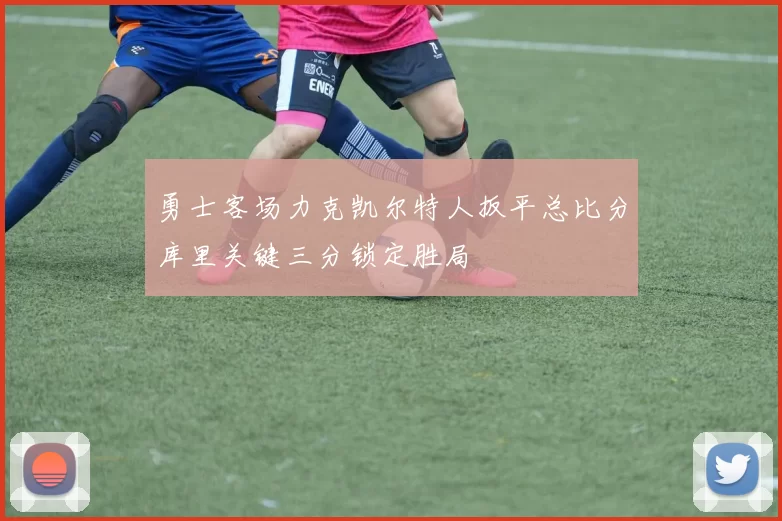 勇士客场力克凯尔特人扳平总比分库里关键三分锁定胜局